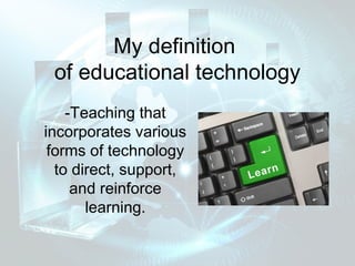 My definition
 of educational technology
    -Teaching that
incorporates various
 forms of technology
  to direct, support,
     and reinforce
       learning.
 