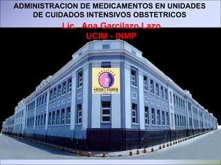 ADMINISTRACION DE MEDICAMENTOS EN UNIDADES DE CUIDADOS INTENSIVOS OBSTETRICOS Lic.  Ana Garcilazo Lazo UCIM - INMP 