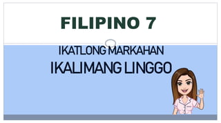 FILIPINO 7
IKATLONG MARKAHAN
IKALIMANG LINGGO
 
