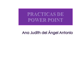 PRACTICAS DE POWER POINT Ana Judith del Ángel Antonio 