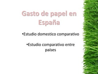 Gasto de papel en
     España
•Estudio domestico comparativo

  •Estudio comparativo entre
             países
 