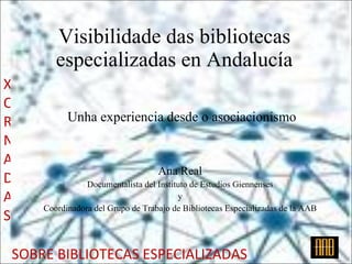 Visibilidade das bibliotecas especializadas en Andalucía Unha experiencia desde o asociacionismo Ana Real Documentalista del Instituto de Estudios Giennenses y Coordinadora del Grupo de Trabajo de Bibliotecas Especializadas de la AAB XORNADAS SOBRE BIBLIOTECAS ESPECIALIZADAS 