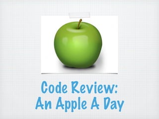 Code Review:
An Apple A Day
 