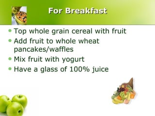 For Breakfast

 Top whole grain cereal with fruit
 Add fruit to whole wheat
  pancakes/waffles
 Mix fruit with yogurt
 Have a glass of 100% juice
 