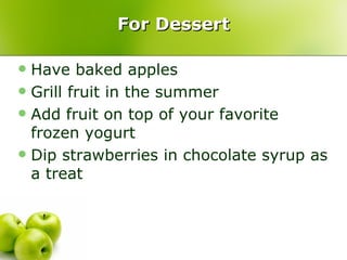 For Dessert

 Have baked apples
 Grill fruit in the summer
 Add fruit on top of your favorite
  frozen yogurt
 Dip strawberries in chocolate syrup as
  a treat
 