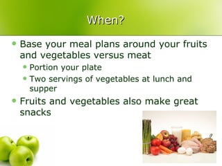 When?
   Base your meal plans around your fruits
    and vegetables versus meat
       Portion your plate
       Two servings of vegetables at lunch and
        supper
   Fruits and vegetables also make great
    snacks
 