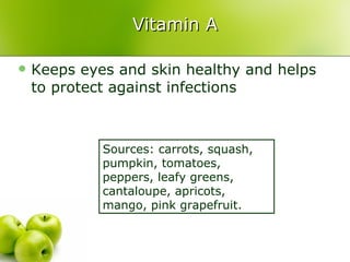 Vitamin A Keeps eyes and skin healthy and helps to protect against infections Sources: carrots, squash, pumpkin, tomatoes, peppers, leafy greens, cantaloupe, apricots, mango, pink grapefruit. 