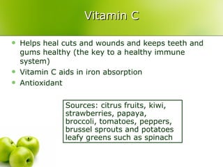 Vitamin C Helps heal cuts and wounds and keeps teeth and gums healthy (the key to a healthy immune system)  Vitamin C aids in iron absorption Antioxidant Sources: citrus fruits, kiwi, strawberries, papaya, broccoli, tomatoes, peppers, brussel sprouts and potatoes leafy greens such as spinach 