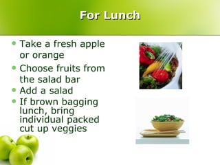 For Lunch Take a fresh apple or orange  Choose fruits from the salad bar Add a salad If brown bagging lunch, bring individual packed cut up veggies 
