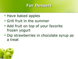 For Dessert Have baked apples  Grill fruit in the summer Add fruit on top of your favorite frozen yogurt Dip strawberries in chocolate syrup as a treat 