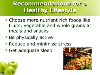 Recommendations for a Healthy Lifestyle Choose more nutrient rich foods like fruits, vegetable and whole grains at meals and snacks Be physically active Reduce and minimize stress Get adequate sleep  
