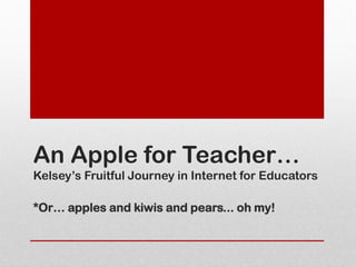 An Apple for Teacher…
Kelsey’s Fruitful Journey in Internet for Educators

*Or… apples and kiwis and pears... oh my!
 