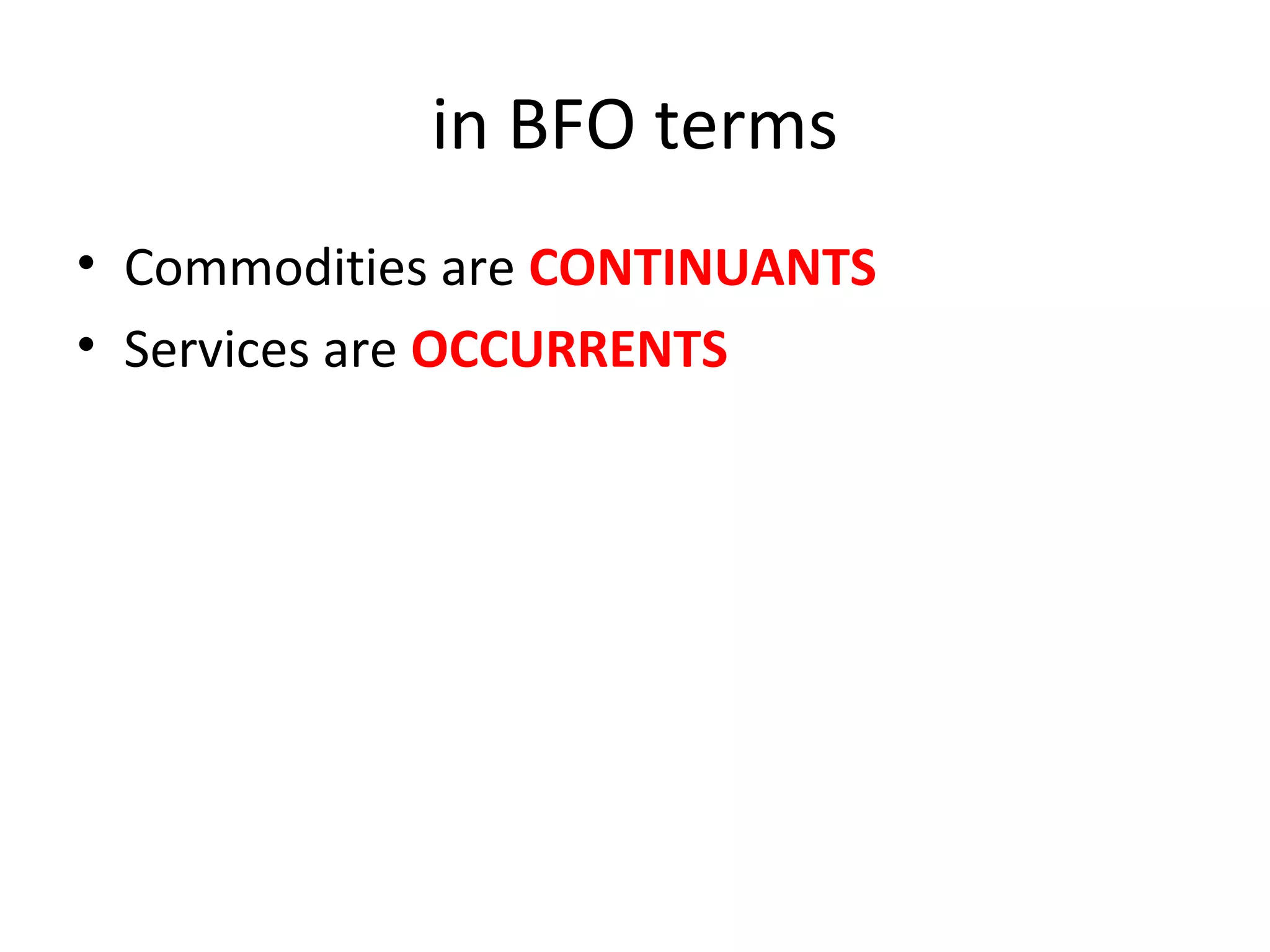 in BFO terms
• Commodities are CONTINUANTS
• Services are OCCURRENTS
 