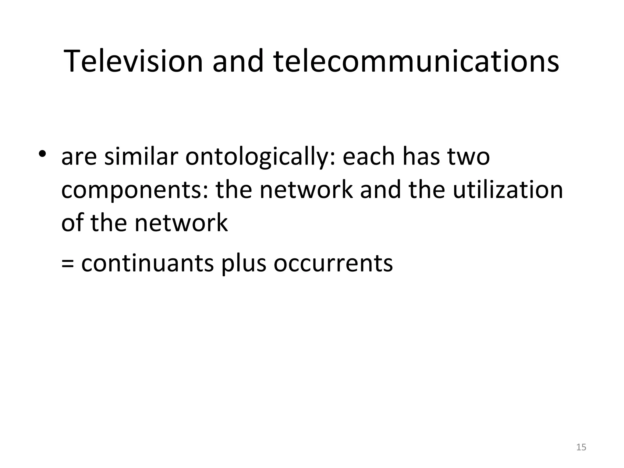 15
Television and telecommunications
• are similar ontologically: each has two
components: the network and the utilization
of the network
= continuants plus occurrents
 