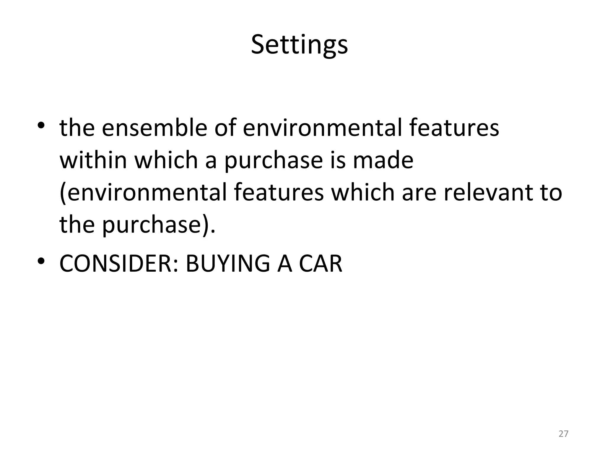 27
Settings
• the ensemble of environmental features
within which a purchase is made
(environmental features which are relevant to
the purchase).
• CONSIDER: BUYING A CAR
 