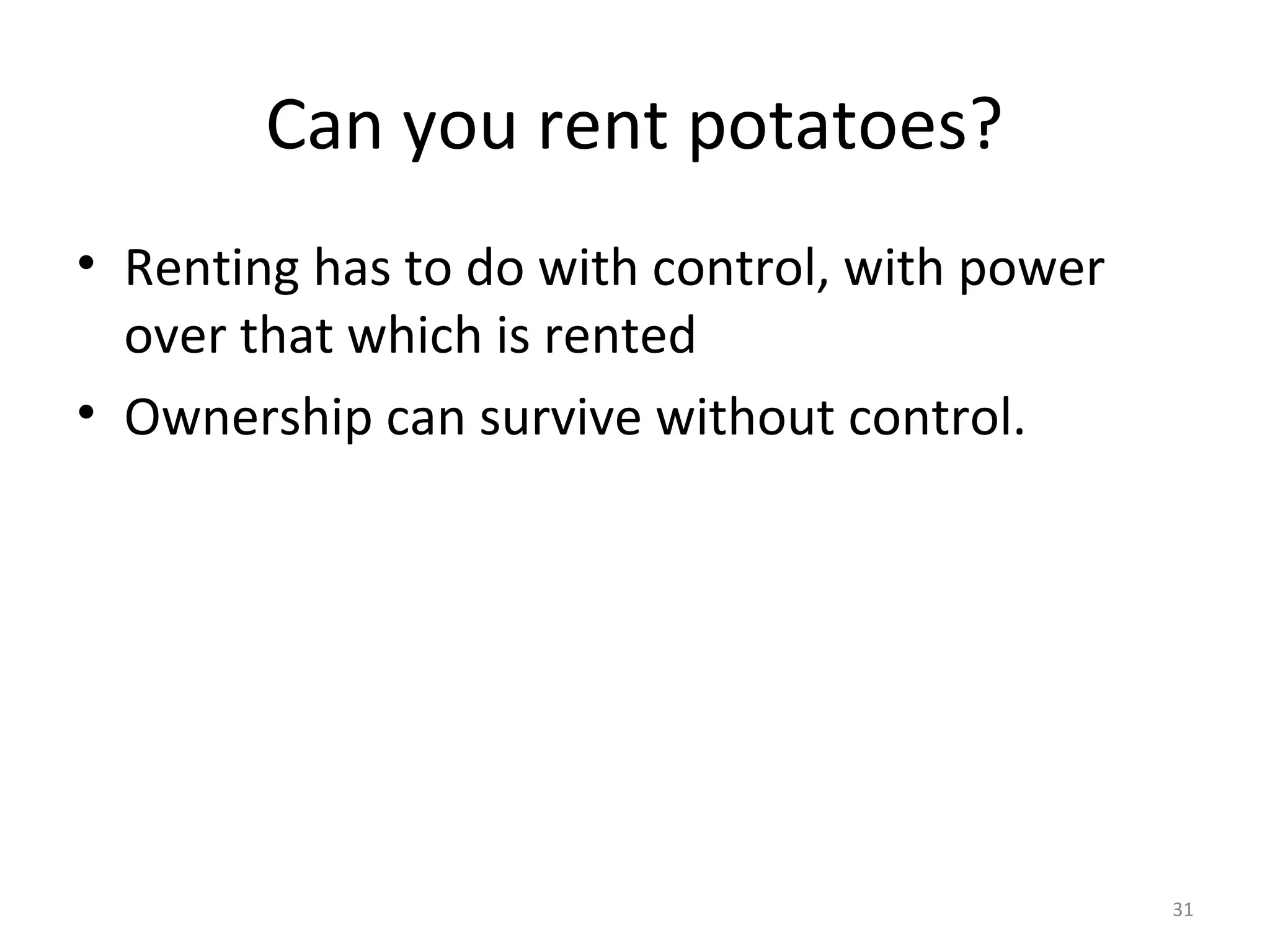 31
Can you rent potatoes?
• Renting has to do with control, with power
over that which is rented
• Ownership can survive without control.
 
