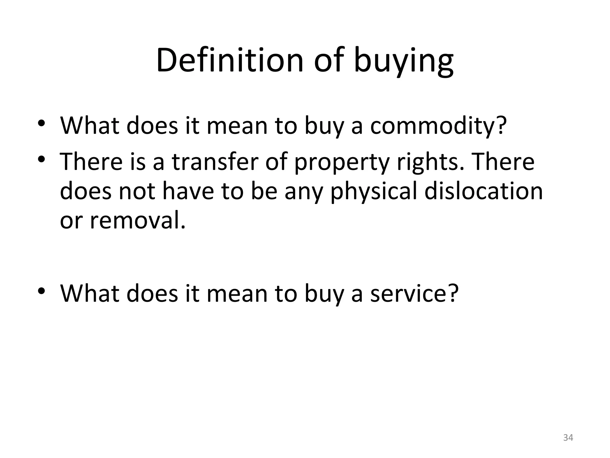 34
Definition of buying
• What does it mean to buy a commodity?
• There is a transfer of property rights. There
does not have to be any physical dislocation
or removal.
• What does it mean to buy a service?
 