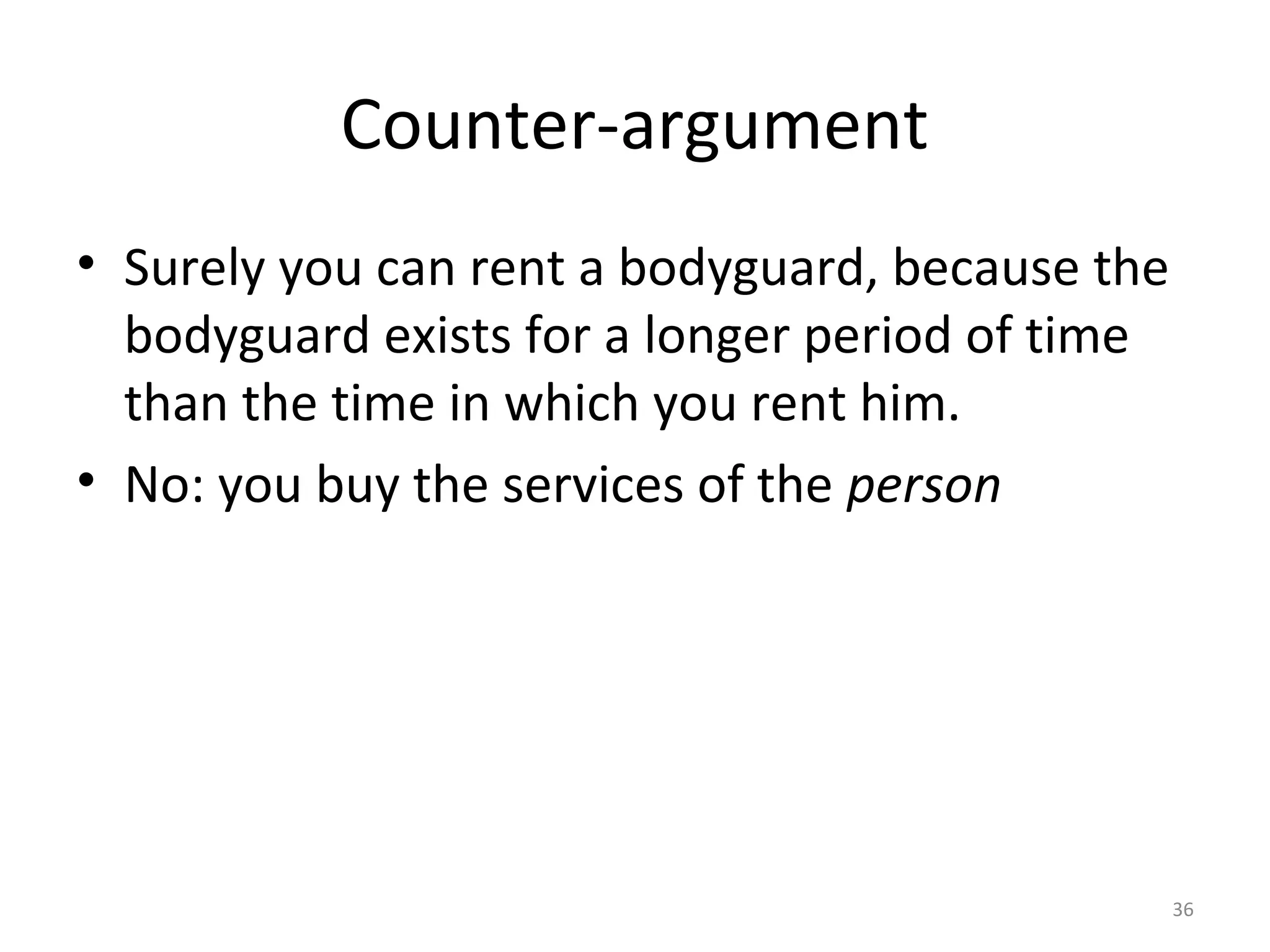 36
Counter-argument
• Surely you can rent a bodyguard, because the
bodyguard exists for a longer period of time
than the time in which you rent him.
• No: you buy the services of the person
 