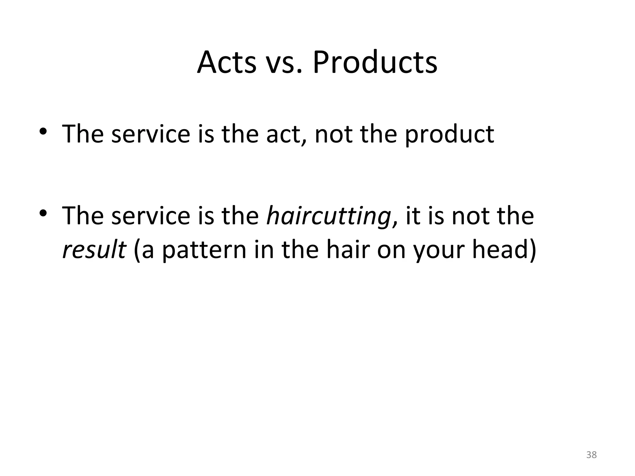 38
Acts vs. Products
• The service is the act, not the product
• The service is the haircutting, it is not the
result (a pattern in the hair on your head)
 