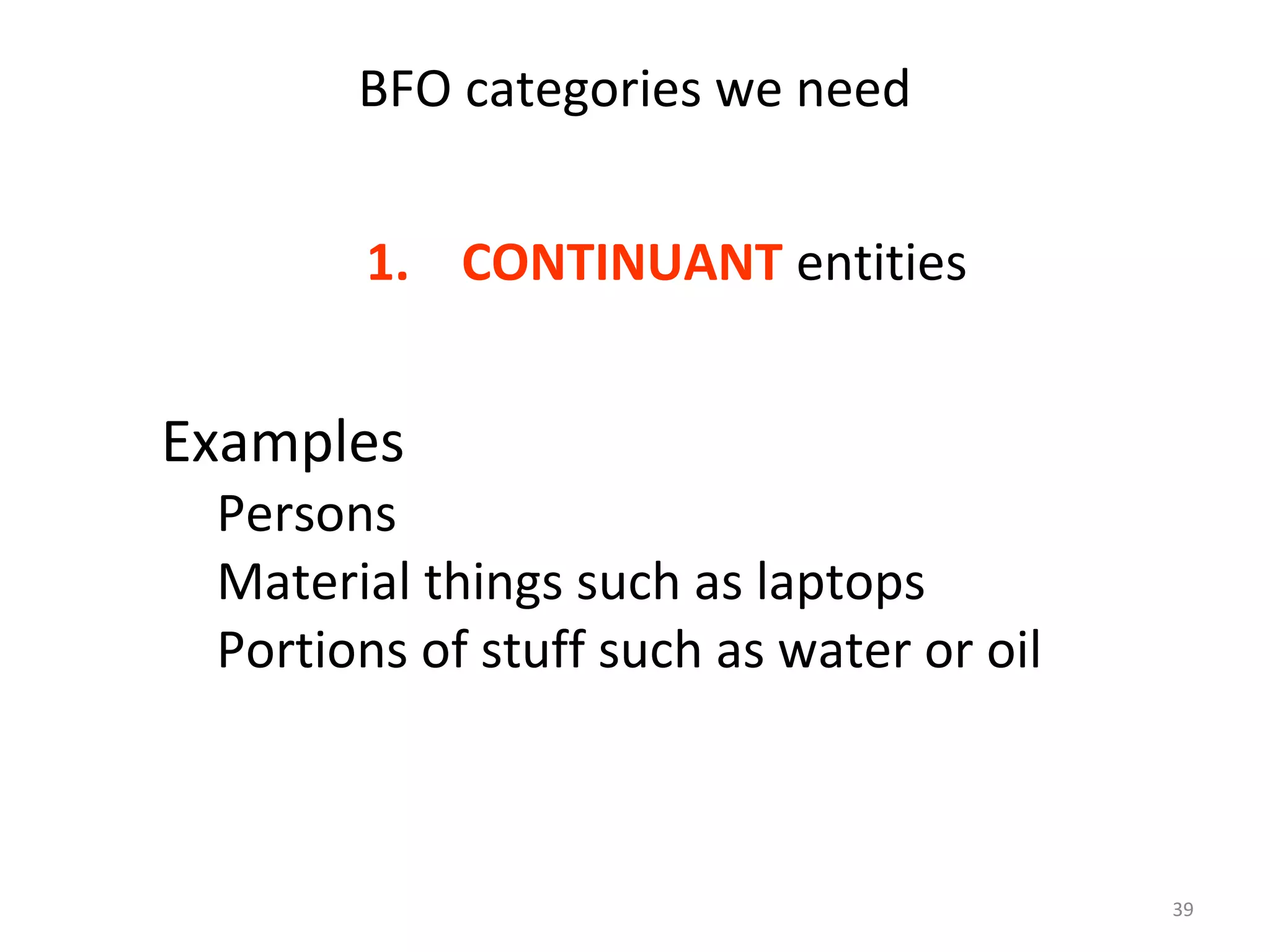 39
BFO categories we need
1. CONTINUANT entities
Examples
Persons
Material things such as laptops
Portions of stuff such as water or oil
 