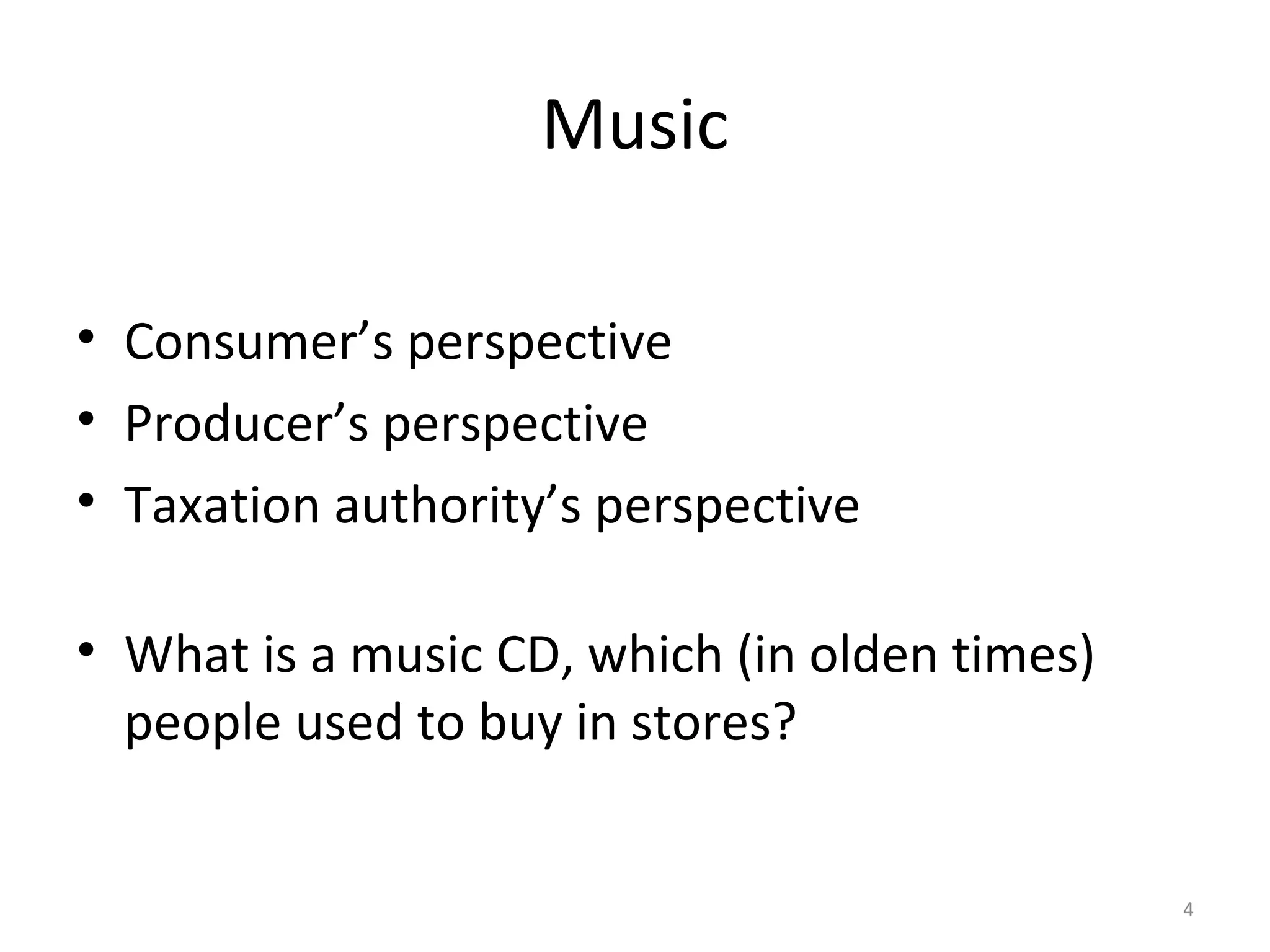 4
Music
• Consumer’s perspective
• Producer’s perspective
• Taxation authority’s perspective
• What is a music CD, which (in olden times)
people used to buy in stores?
 