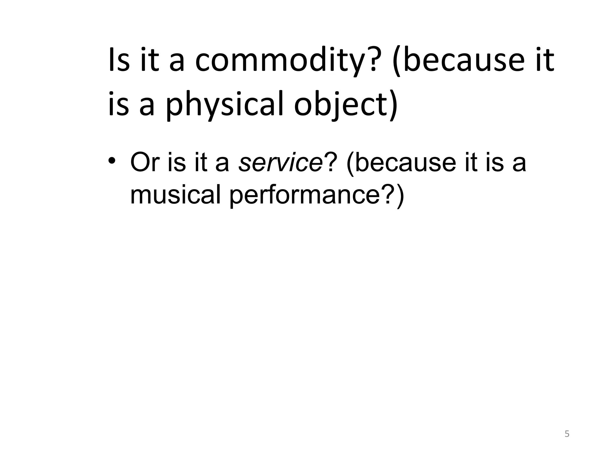 5
Is it a commodity? (because it
is a physical object)
• Or is it a service? (because it is a
musical performance?)
 