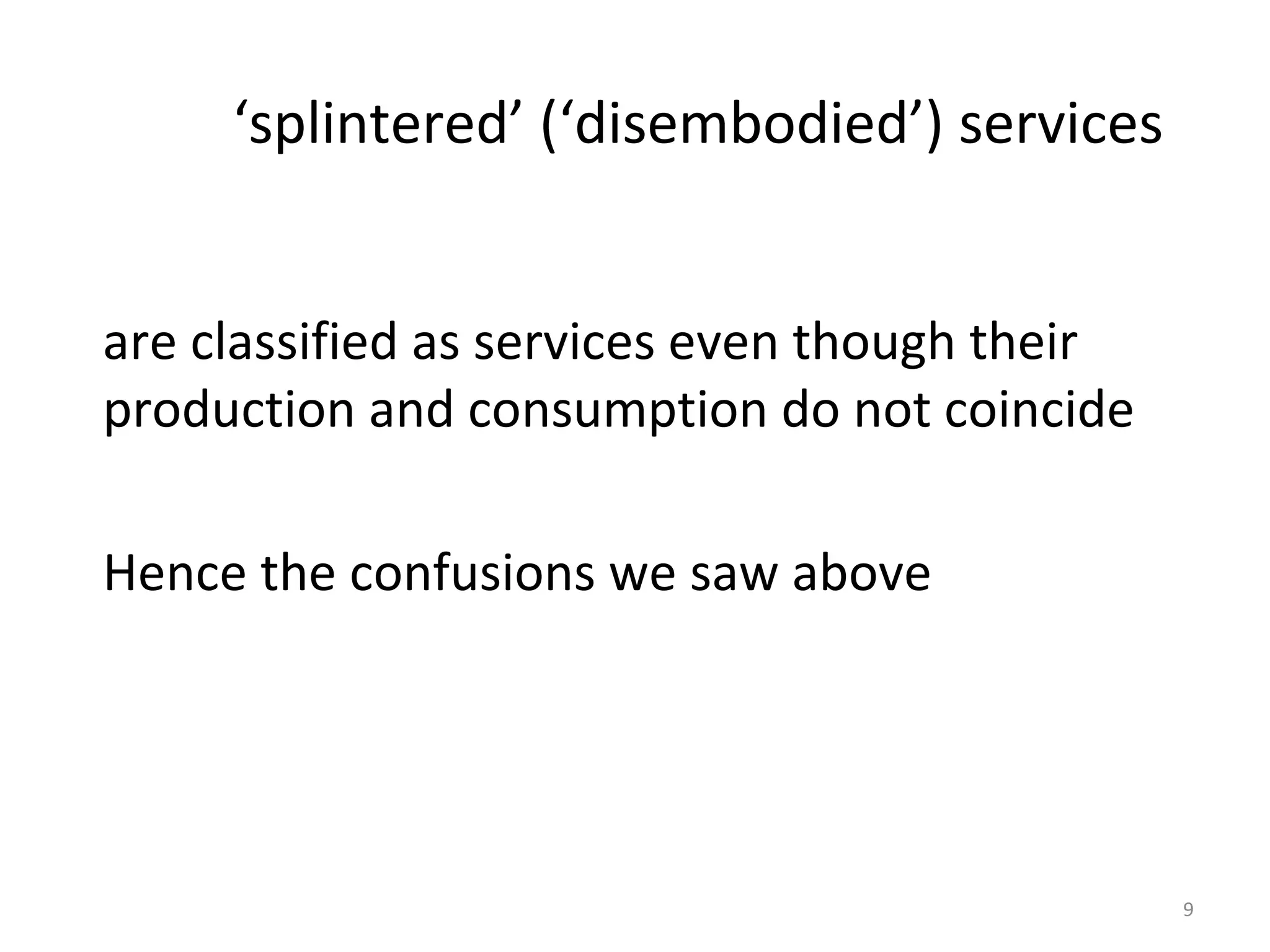 9
‘splintered’ (‘disembodied’) services
are classified as services even though their
production and consumption do not coincide
Hence the confusions we saw above
 