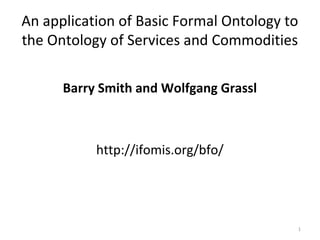 1
An application of Basic Formal Ontology to
the Ontology of Services and Commodities
Barry Smith and Wolfgang Grassl
http://ifomis.org/bfo/
 