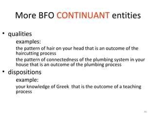 40
More BFO CONTINUANT entities
• qualities
examples:
the pattern of hair on your head that is an outcome of the
haircutti...