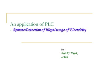 An application of PLC
- Remote Detection of illegalusage of Electricity
By :
SujitKr. Nayak
ecTech
 