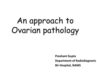 An approach to
Ovarian pathology
Prashant Gupta
Department of Radiodiagnosis
Bir Hospital, NAMS
 