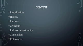 CONTENT
•Introduction
•History
•Purpose
•Criticism
•India on smart meter
•Conclusion
•References
 