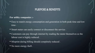PURPOSE & BENEFITS
For utility companies :-
• Easy to match energy consumption and generation in both peak time and low
ti...