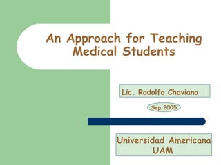 An Approach for Teaching Medical Students Lic. Rodolfo Chaviano Universidad Americana UAM   Sep 2005 