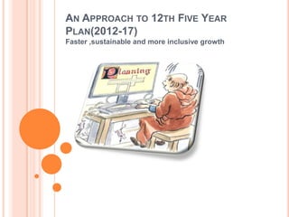 AN APPROACH TO 12TH FIVE YEAR
PLAN(2012-17)
Faster ,sustainable and more inclusive growth

 