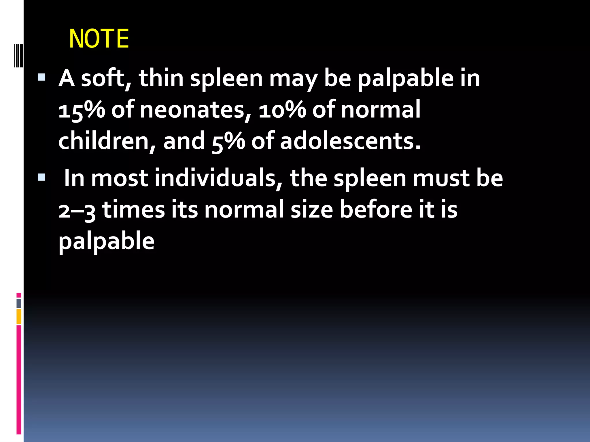 NOTE
 A soft, thin spleen may be palpable in
15% of neonates, 10% of normal
children, and 5% of adolescents.
 In most individuals, the spleen must be
2–3 times its normal size before it is
palpable
 