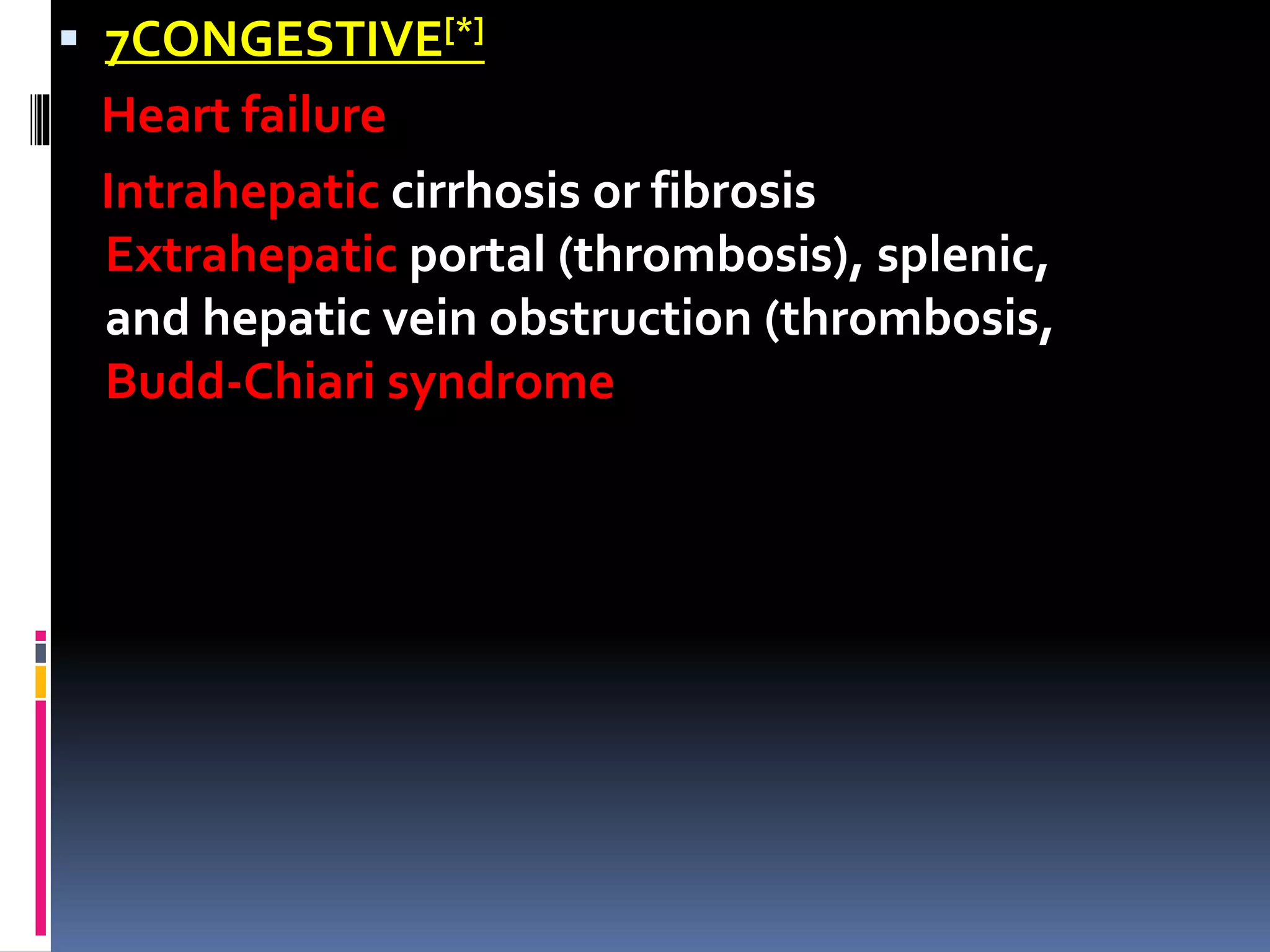  7CONGESTIVE[*]
Heart failure
Intrahepatic cirrhosis or fibrosis
Extrahepatic portal (thrombosis), splenic,
and hepatic vein obstruction (thrombosis,
Budd-Chiari syndrome
 