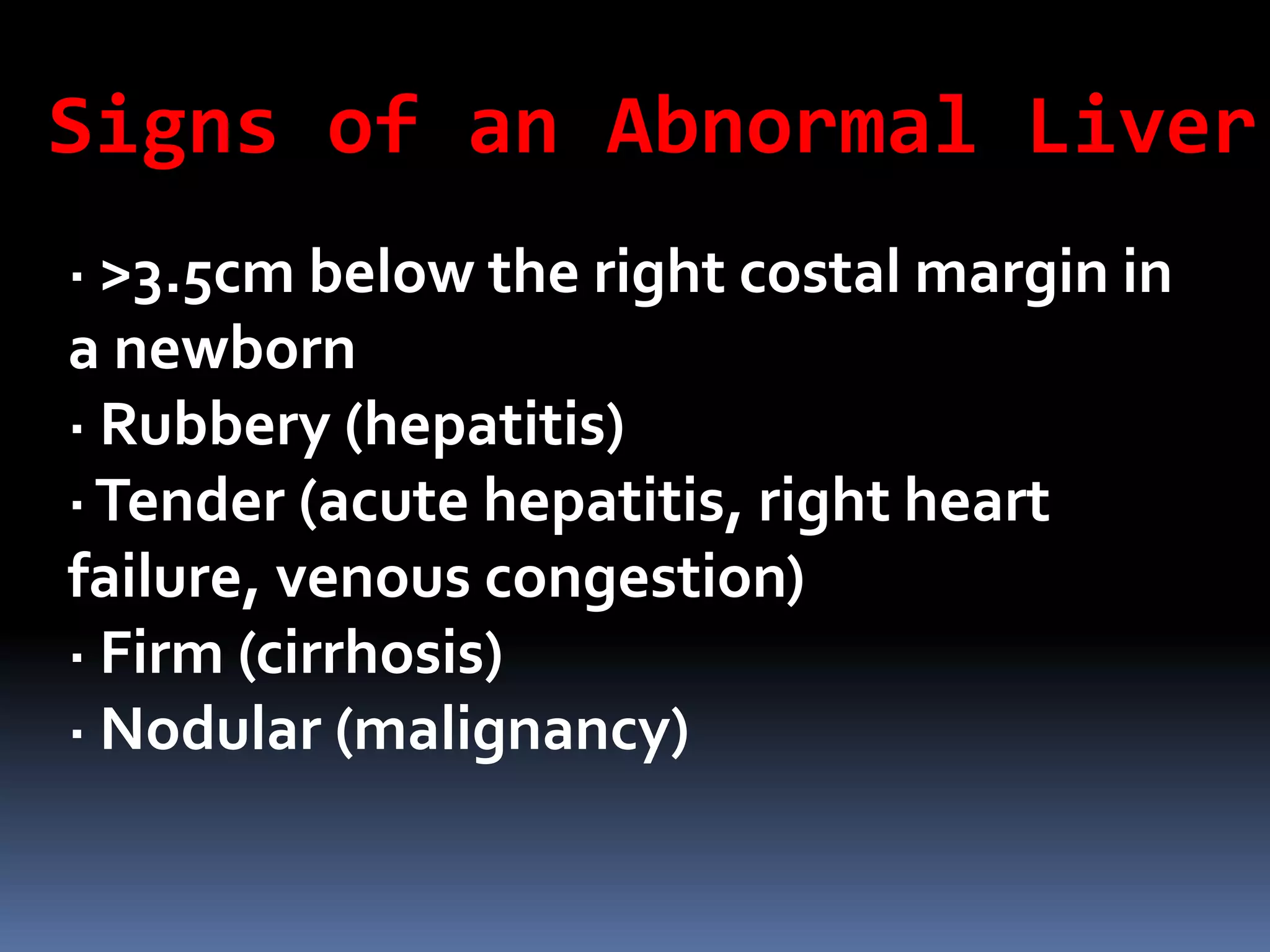 · >3.5cm below the right costal margin in
a newborn
· Rubbery (hepatitis)
·Tender (acute hepatitis, right heart
failure, venous congestion)
· Firm (cirrhosis)
· Nodular (malignancy)
Signs of an Abnormal Liver
 