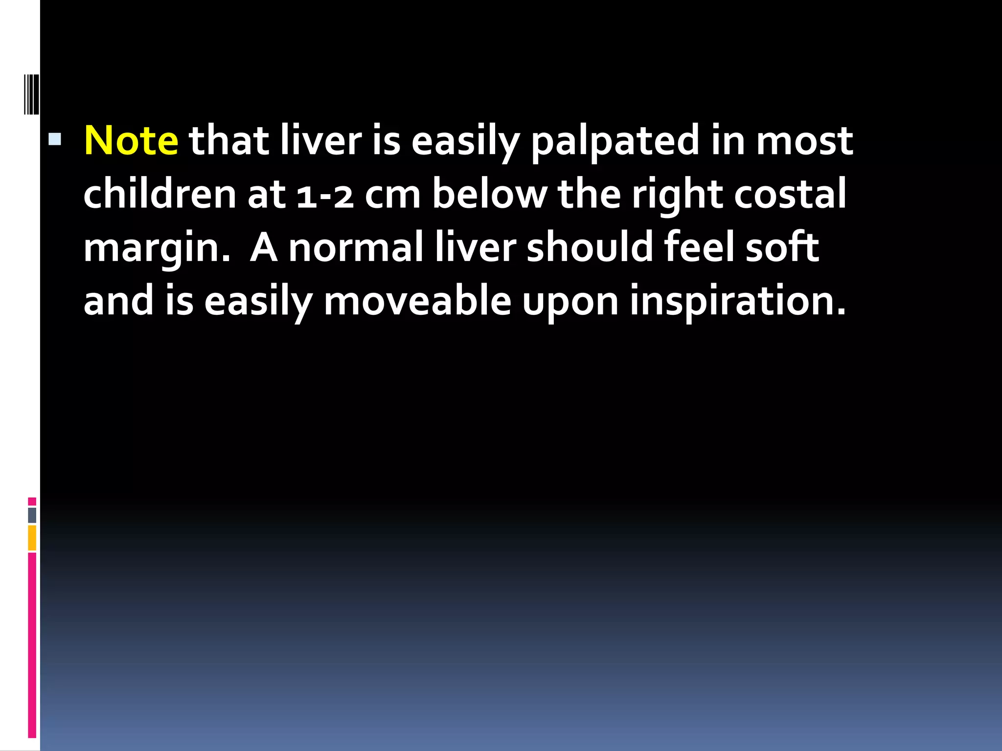  Note that liver is easily palpated in most
children at 1-2 cm below the right costal
margin. A normal liver should feel soft
and is easily moveable upon inspiration.
 