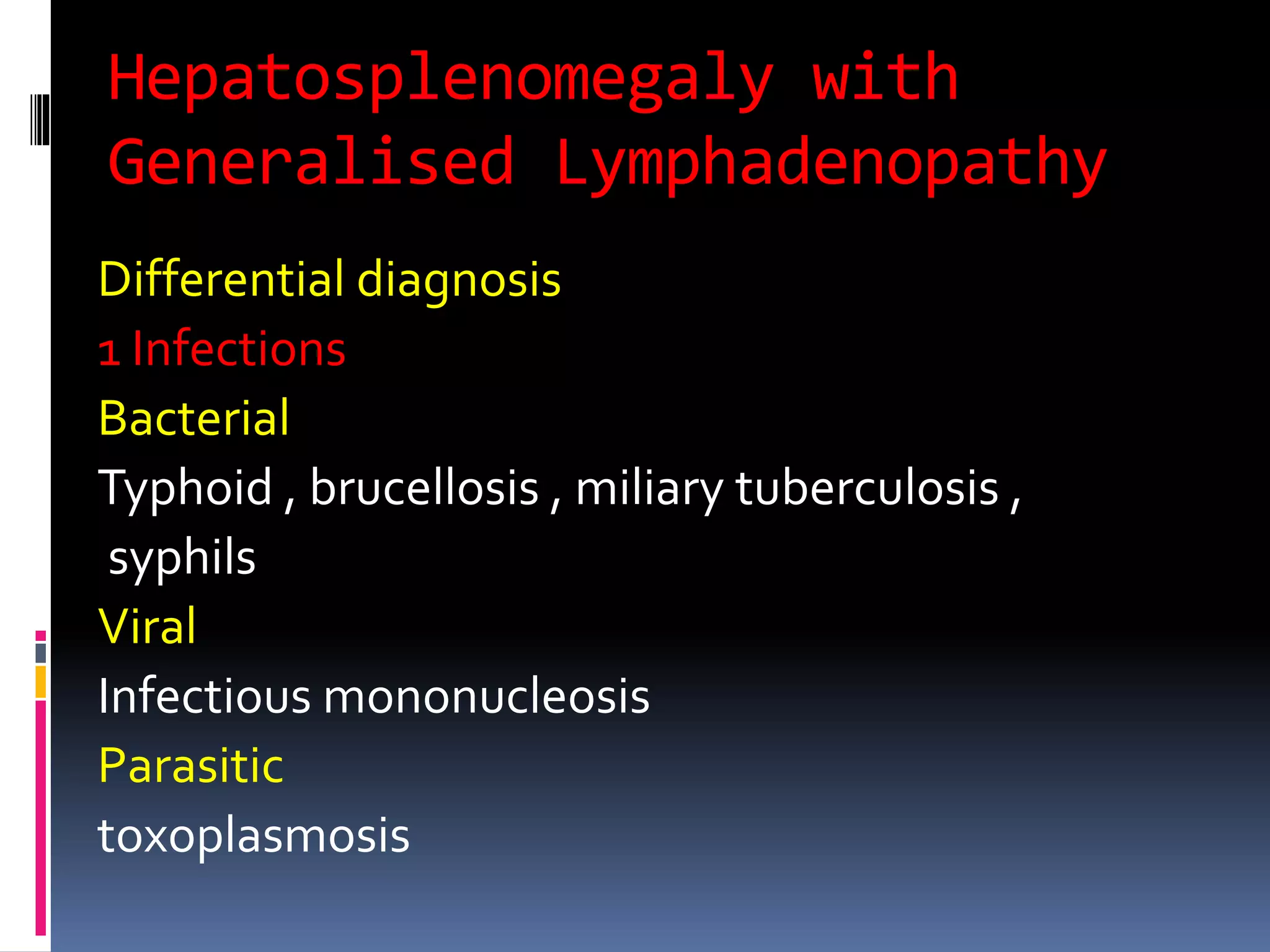 Hepatosplenomegaly with
Generalised Lymphadenopathy
Differential diagnosis
1 Infections
Bacterial
Typhoid , brucellosis , miliary tuberculosis ,
syphils
Viral
Infectious mononucleosis
Parasitic
toxoplasmosis
 