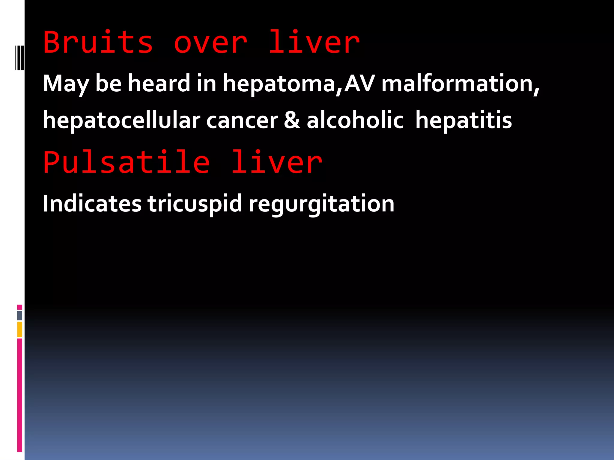 Bruits over liver
May be heard in hepatoma,AV malformation,
hepatocellular cancer & alcoholic hepatitis
Pulsatile liver
Indicates tricuspid regurgitation
 