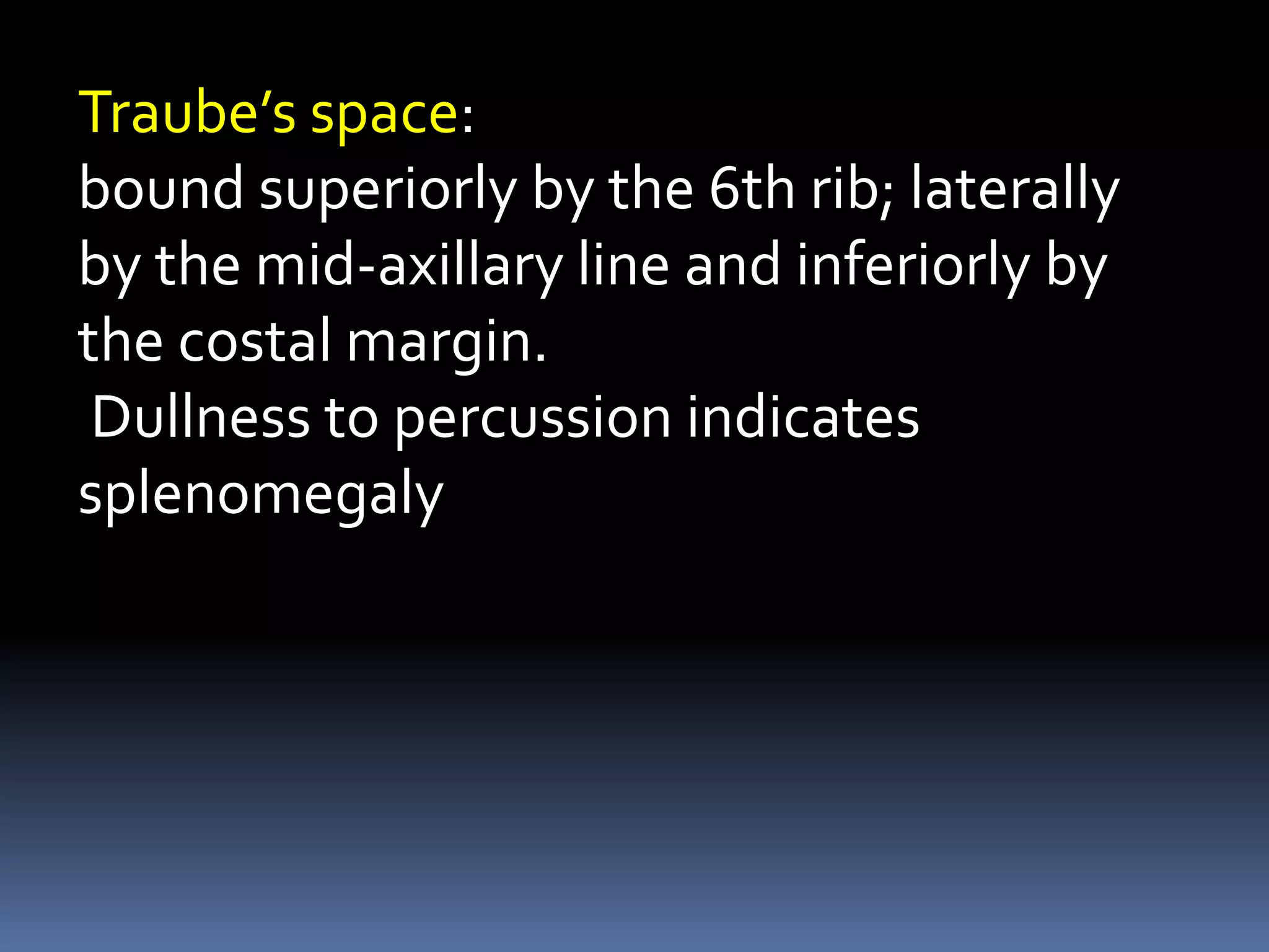 Traube’s space:
bound superiorly by the 6th rib; laterally
by the mid-axillary line and inferiorly by
the costal margin.
Dullness to percussion indicates
splenomegaly
 