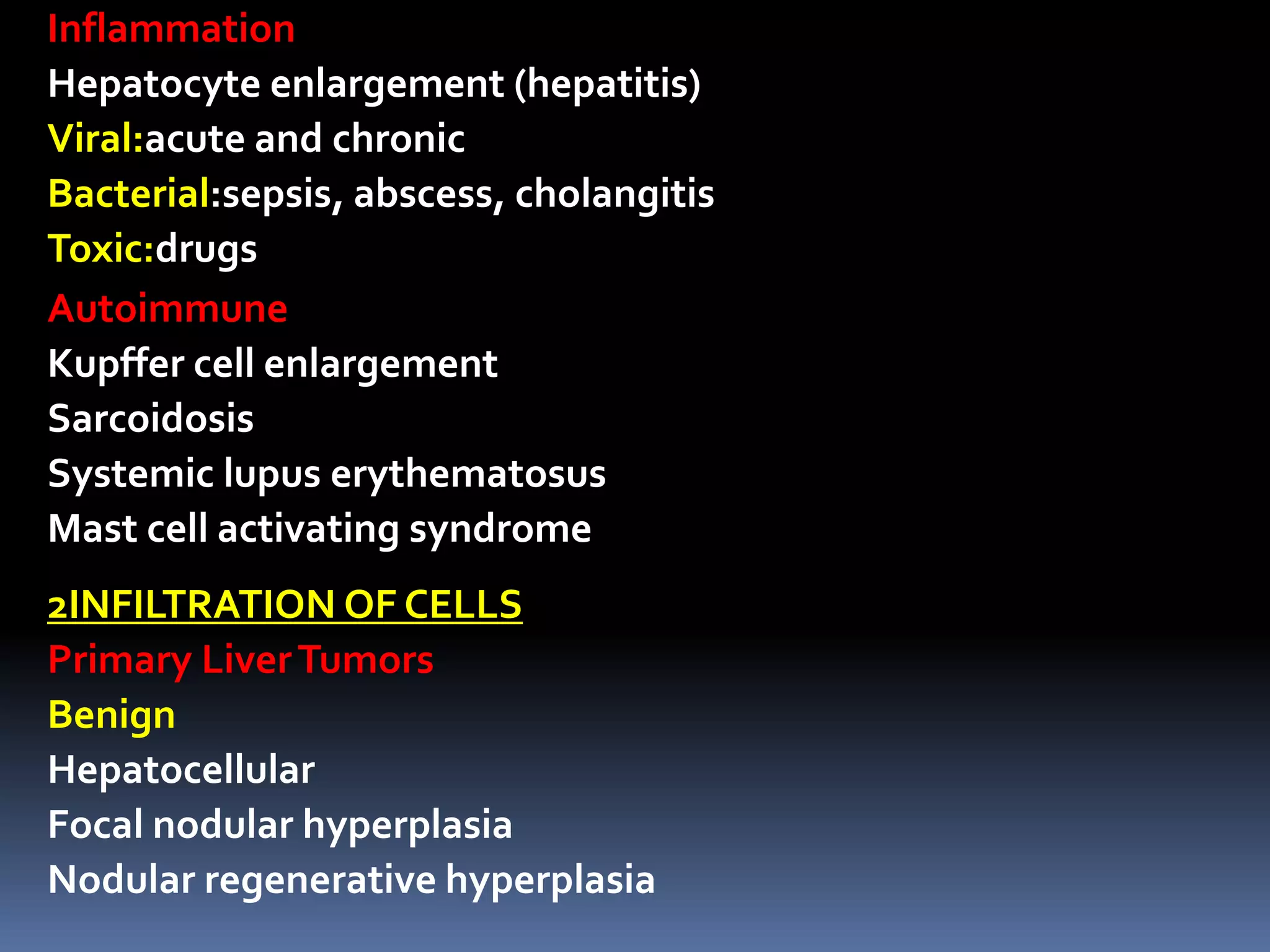 Inflammation
Hepatocyte enlargement (hepatitis)
Viral:acute and chronic
Bacterial:sepsis, abscess, cholangitis
Toxic:drugs
Autoimmune
Kupffer cell enlargement
Sarcoidosis
Systemic lupus erythematosus
Mast cell activating syndrome
2INFILTRATION OF CELLS
Primary LiverTumors
Benign
Hepatocellular
Focal nodular hyperplasia
Nodular regenerative hyperplasia
 