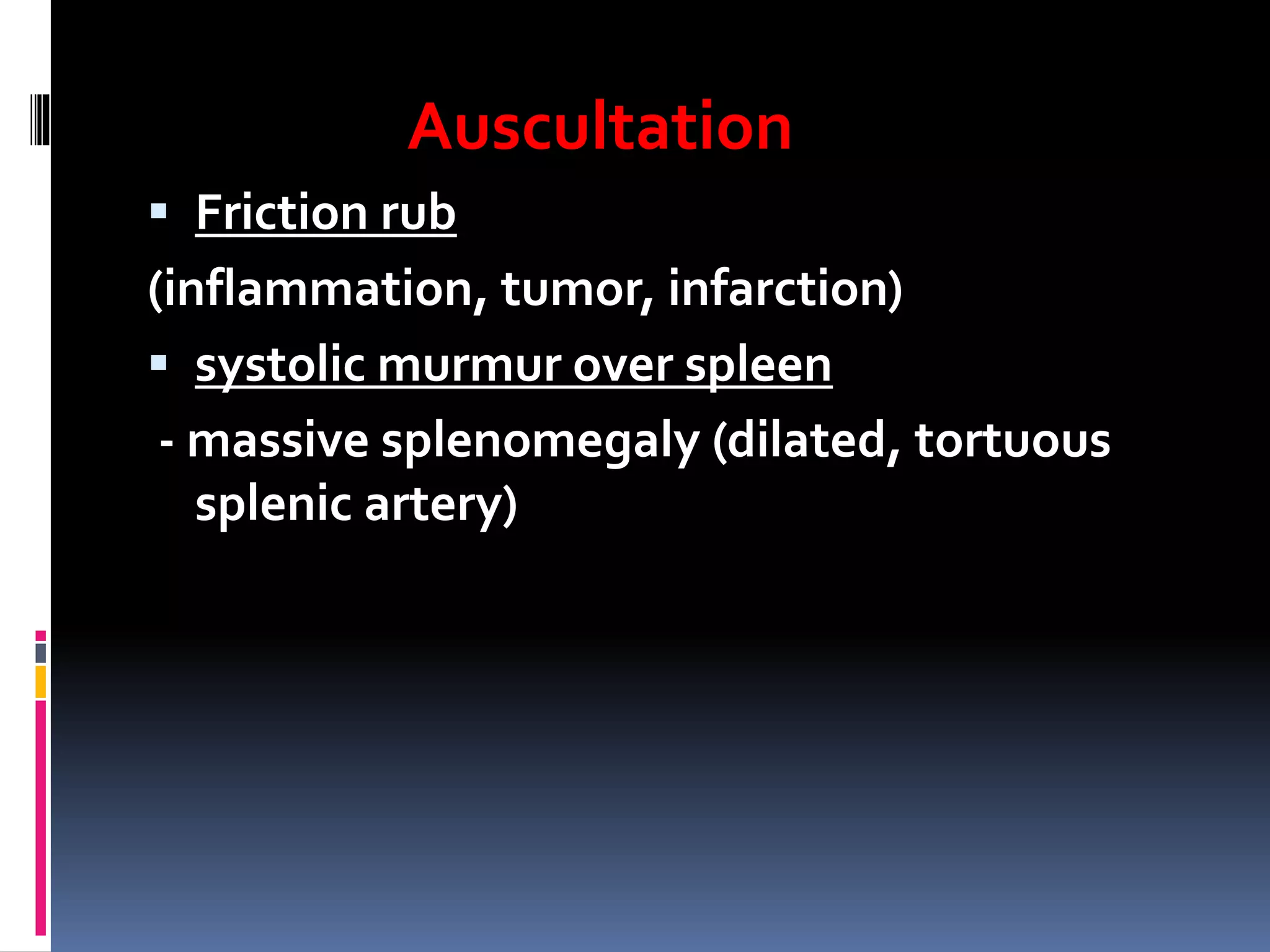 Auscultation
 Friction rub
(inflammation, tumor, infarction)
 systolic murmur over spleen
- massive splenomegaly (dilated, tortuous
splenic artery)
 
