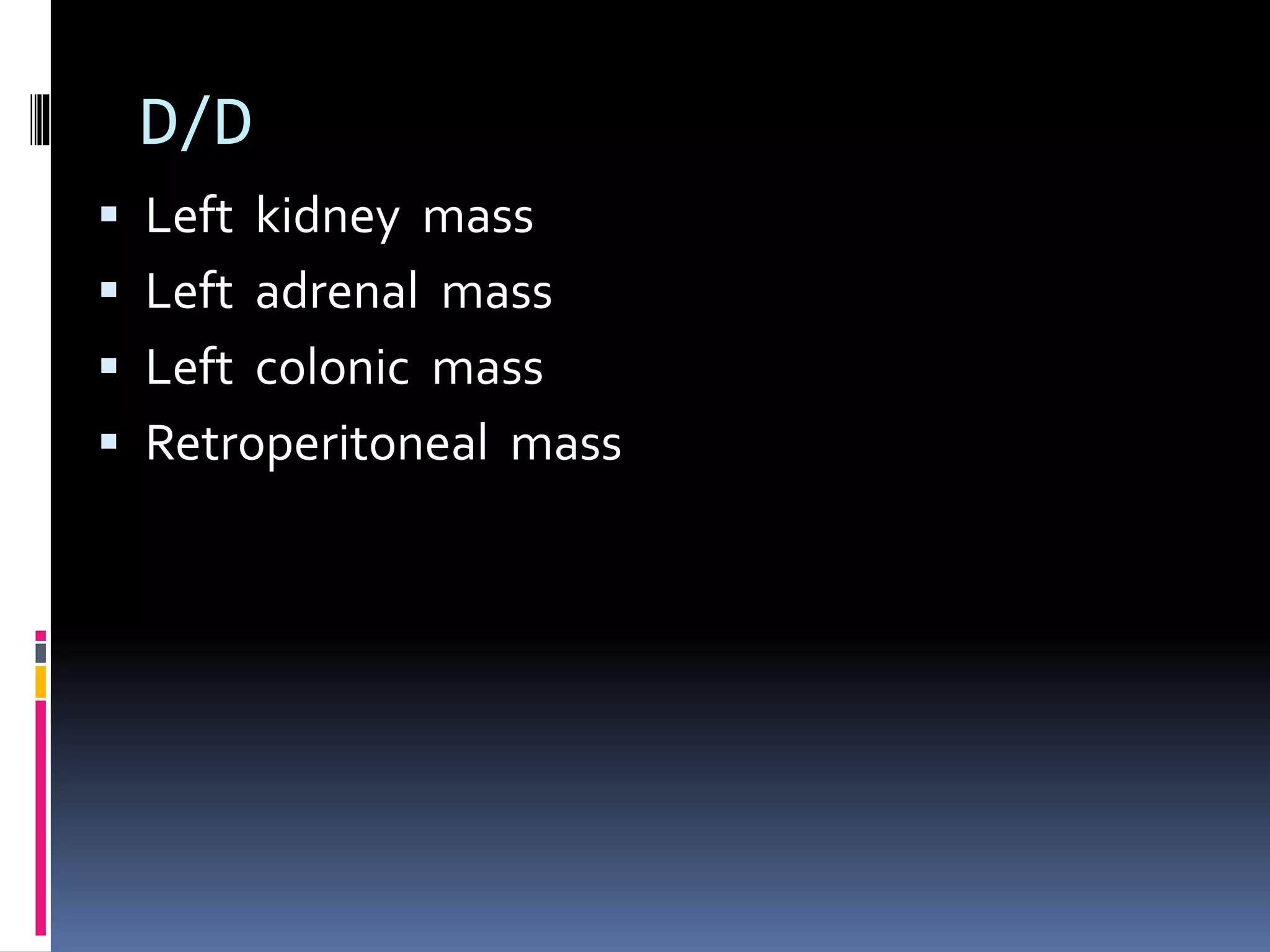 D/D
 Left kidney mass
 Left adrenal mass
 Left colonic mass
 Retroperitoneal mass
 