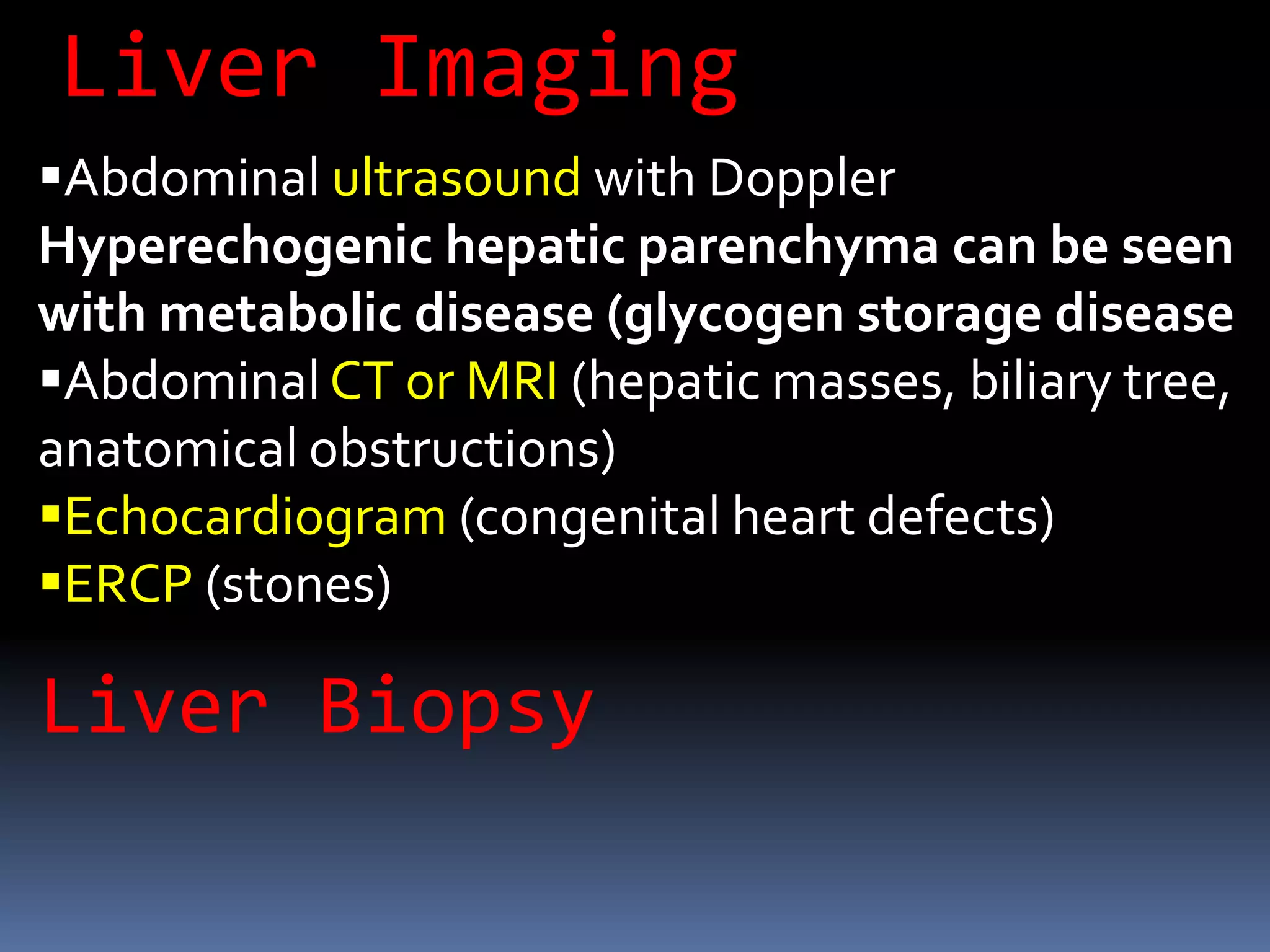 Abdominal ultrasound with Doppler
Hyperechogenic hepatic parenchyma can be seen
with metabolic disease (glycogen storage disease
Abdominal CT or MRI (hepatic masses, biliary tree,
anatomical obstructions)
Echocardiogram (congenital heart defects)
ERCP (stones)
Liver Imaging
Liver Biopsy
 