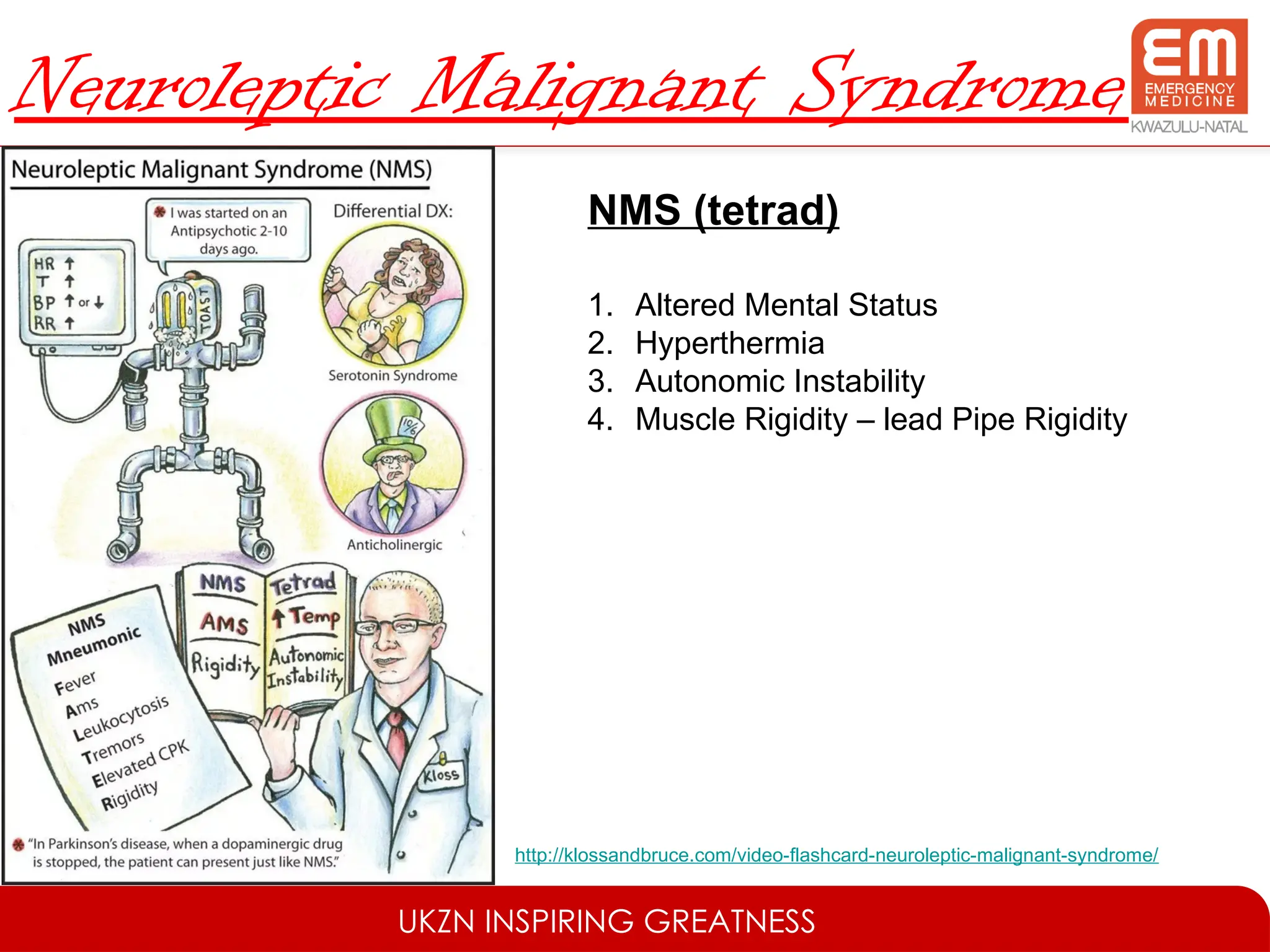 UKZN INSPIRING GREATNESS
Neuroleptic Malignant Syndrome
NMS (tetrad)
1. Altered Mental Status
2. Hyperthermia
3. Autonomic Instability
4. Muscle Rigidity – lead Pipe Rigidity
http://klossandbruce.com/video-flashcard-neuroleptic-malignant-syndrome/
 