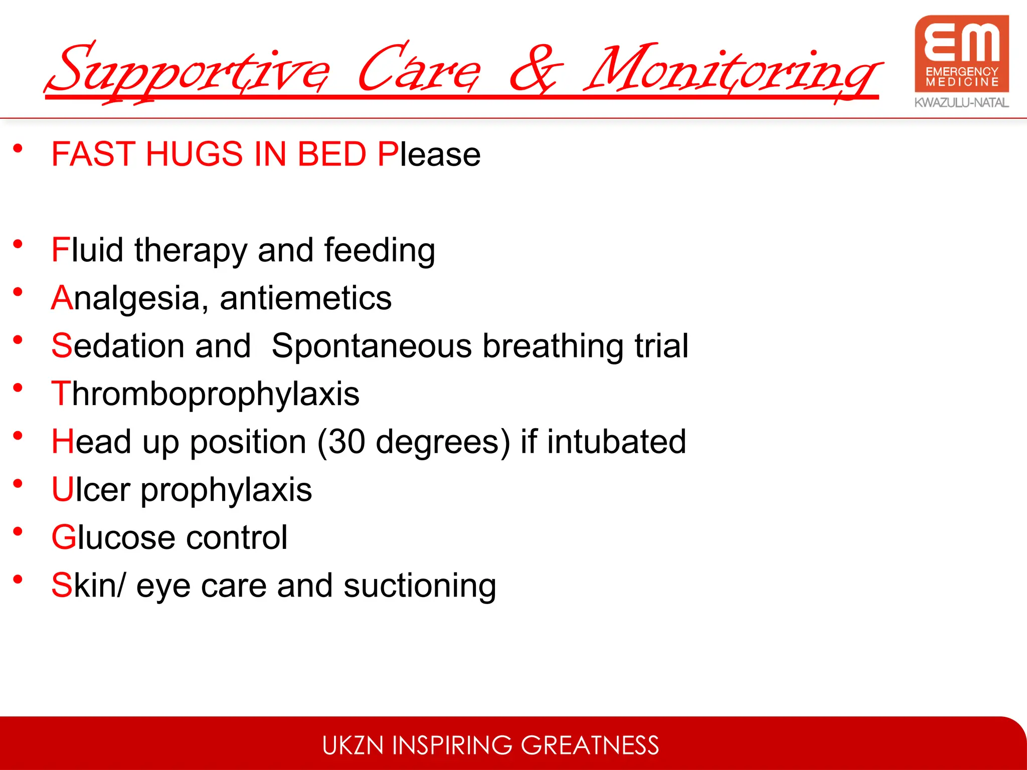UKZN INSPIRING GREATNESS
Supportive Care & Monitoring
• FAST HUGS IN BED Please
• Fluid therapy and feeding
• Analgesia, antiemetics
• Sedation and Spontaneous breathing trial
• Thromboprophylaxis
• Head up position (30 degrees) if intubated
• Ulcer prophylaxis
• Glucose control
• Skin/ eye care and suctioning
 