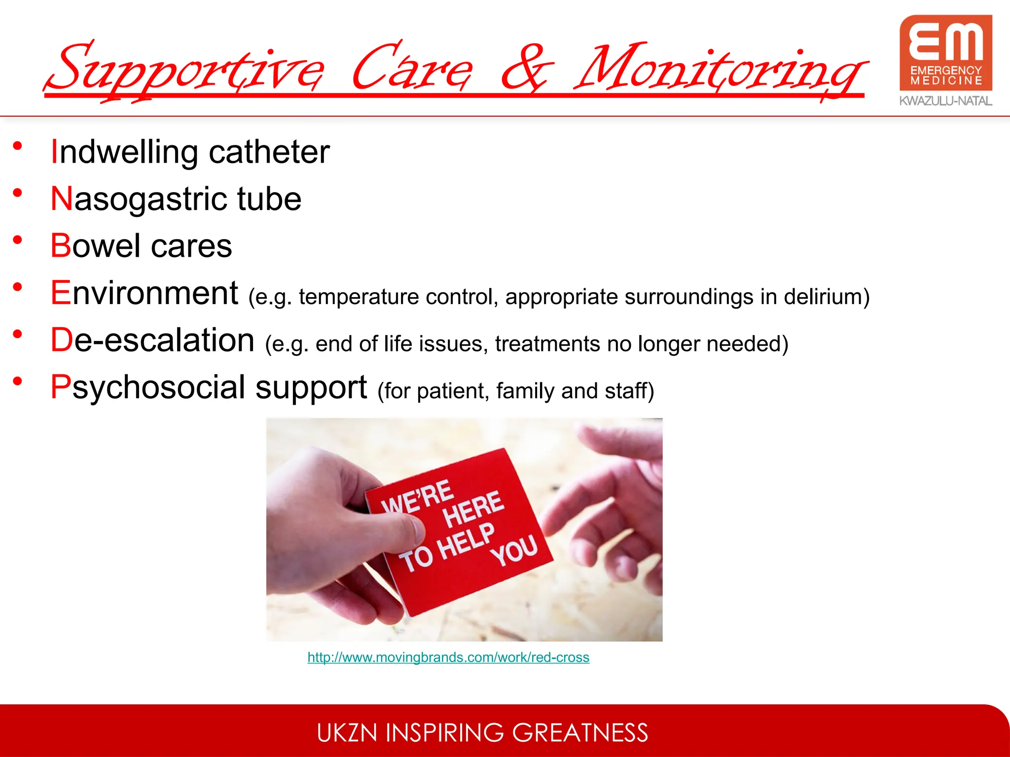 UKZN INSPIRING GREATNESS
Supportive Care & Monitoring
• Indwelling catheter
• Nasogastric tube
• Bowel cares
• Environment (e.g. temperature control, appropriate surroundings in delirium)
• De-escalation (e.g. end of life issues, treatments no longer needed)
• Psychosocial support (for patient, family and staff)
http://www.movingbrands.com/work/red-cross
 