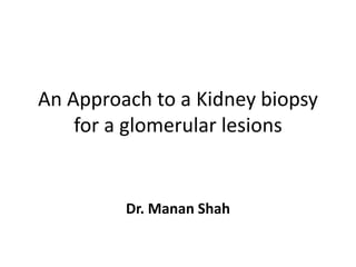 An Approach to a Kidney biopsy
for a glomerular lesions
Dr. Manan Shah
 